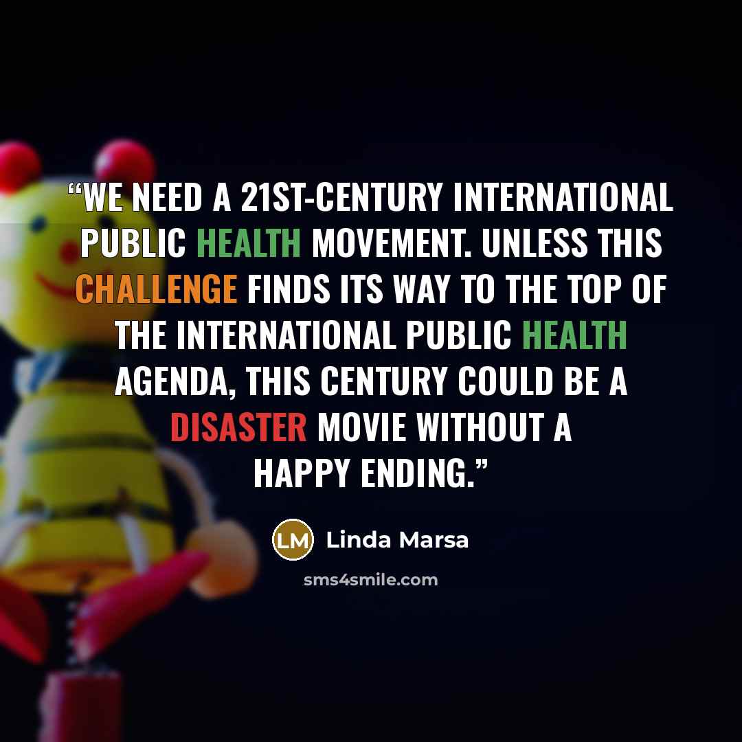 “We need a 21st-century international public health movement. Unless this challenge finds its way to the top of the international public health agenda, this century could be a disaster movie without a happy ending.” quote by Linda Marsa