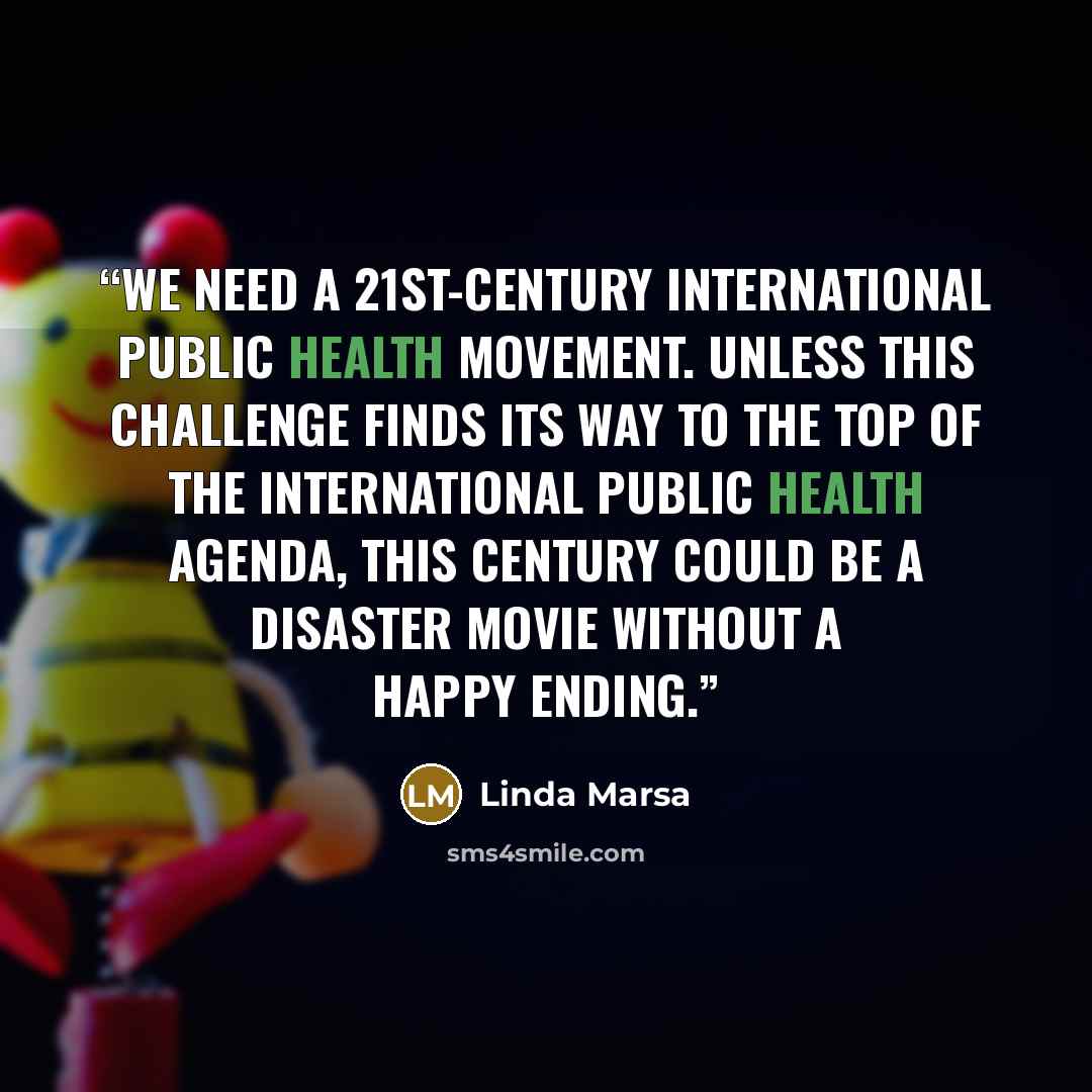 “We need a 21st-century international public health movement. Unless this challenge finds its way to the top of the international public health agenda, this century could be a disaster movie without a happy ending.” quote by Linda Marsa