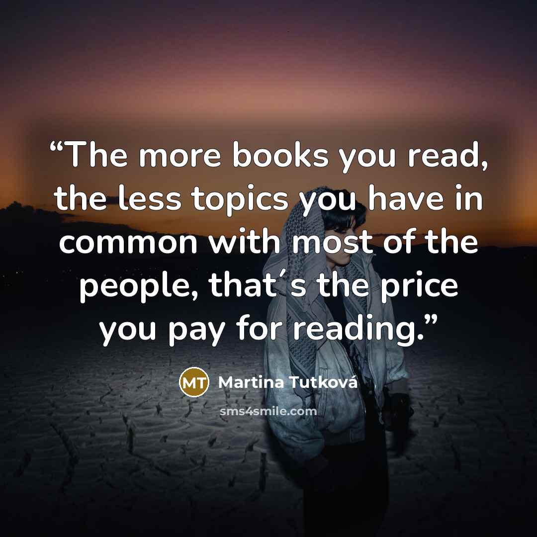 “The more books you read, the less topics you have in common with most of the people, that´s the price you pay for reading.” quote by Martina Tutková