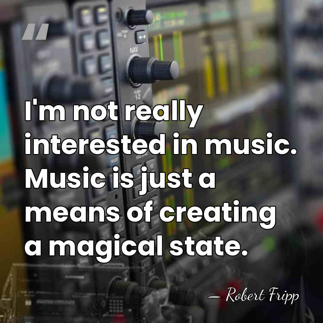 I'm not really interested in music. Music is just a means of&hellip; - Robert Fripp