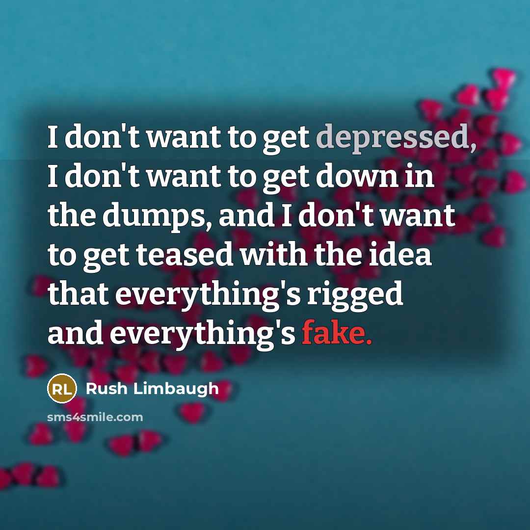 “I don't want to get depressed, I don't want to get down in the dumps, and I don't want to get teased with the idea that everything's rigged and everything's fake.” quote by Rush Limbaugh