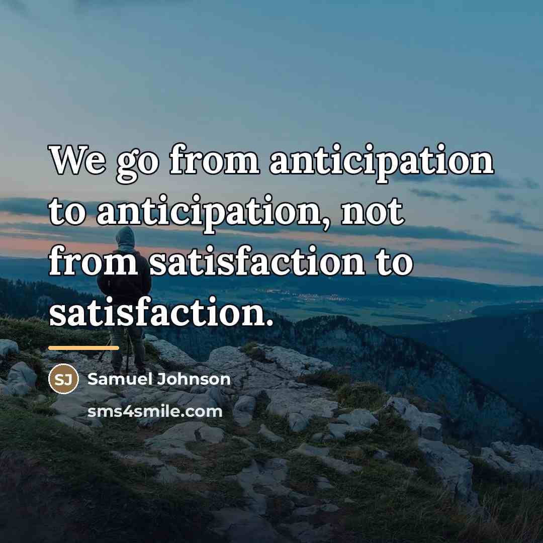 “We go from anticipation to anticipation, not from satisfaction to…” quote by Samuel Johnson