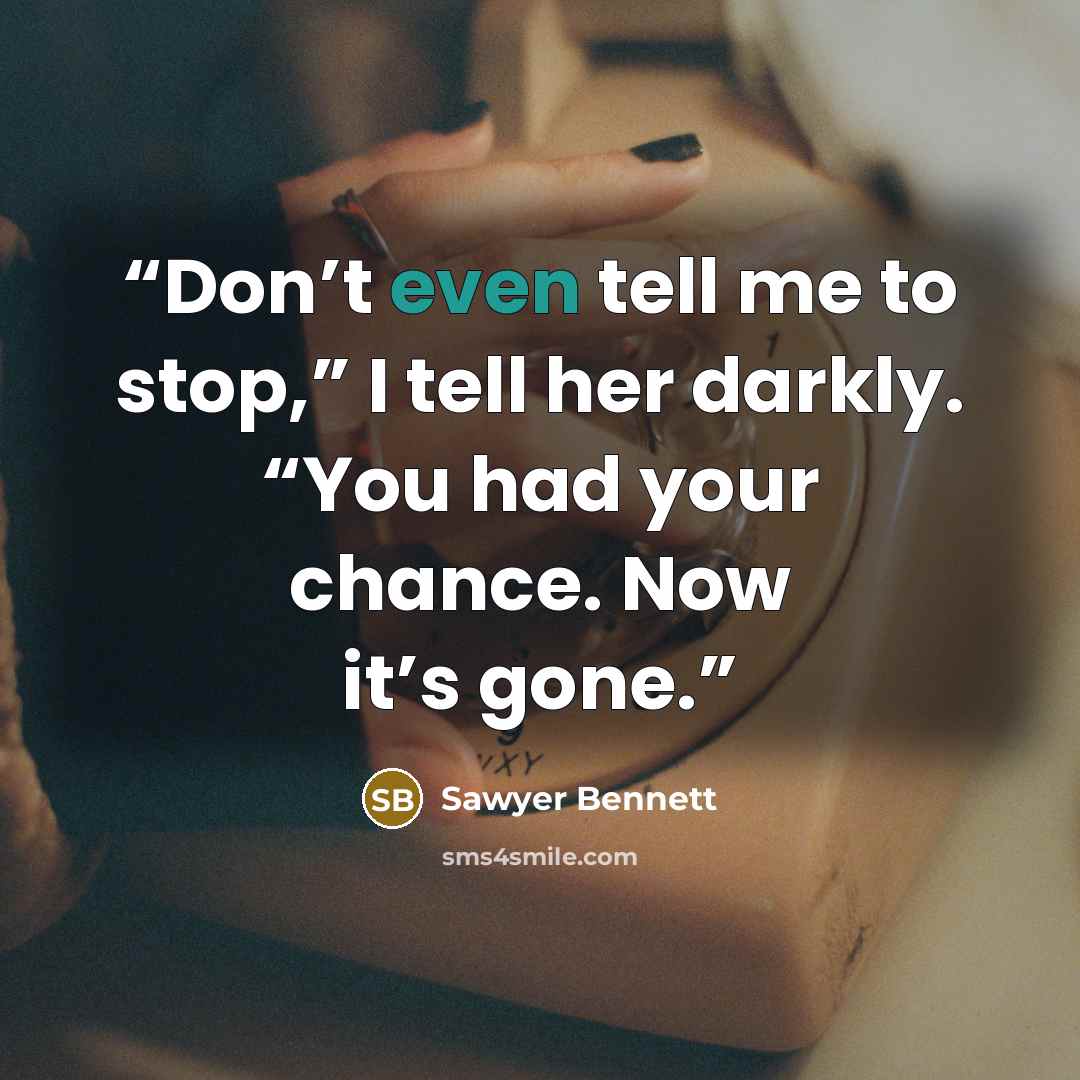 “Don’t even tell me to stop,” I tell her darkly. “You had your chance. Now it’s gone.” quote by Sawyer Bennett