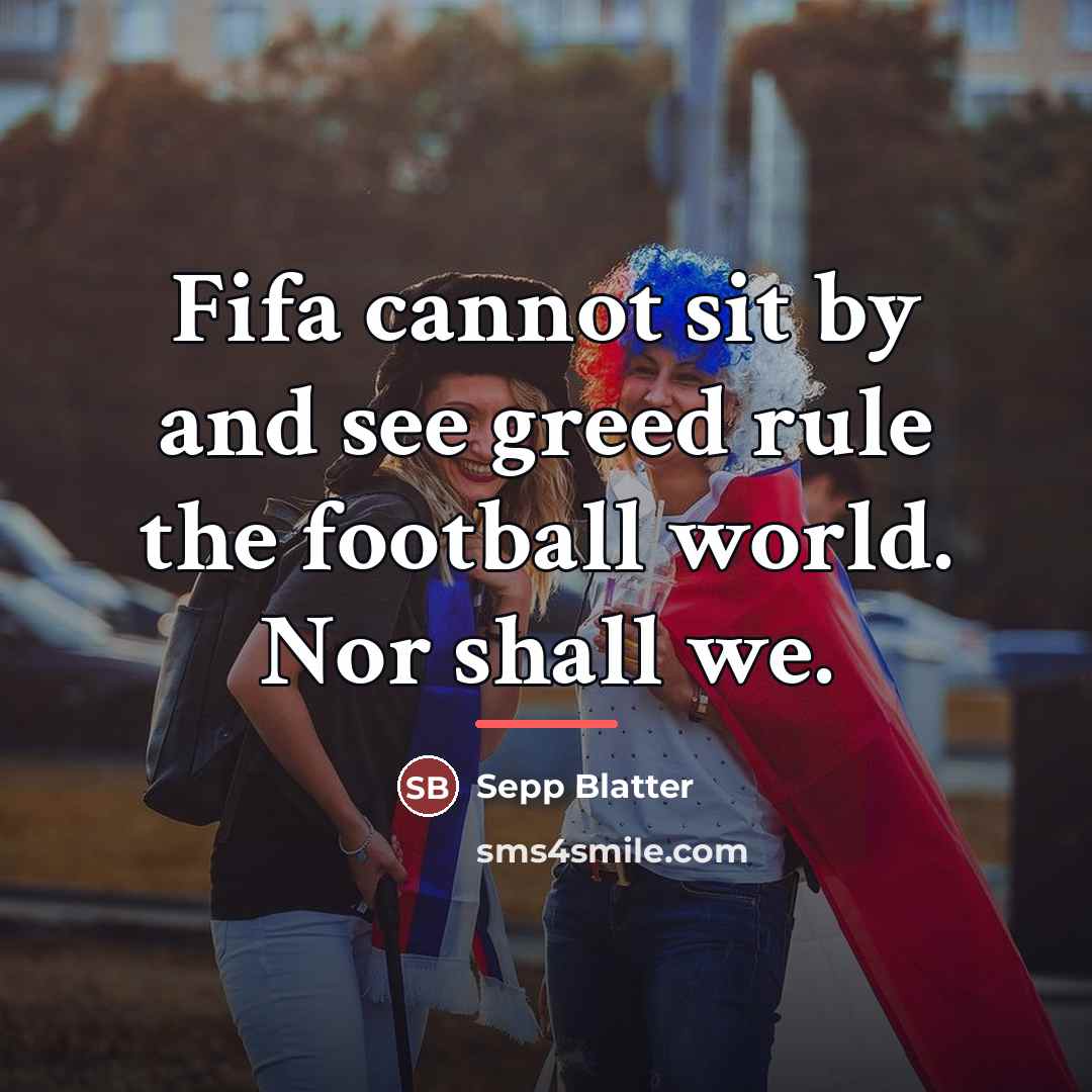 “Fifa cannot sit by and see greed rule the football…” quote by Sepp Blatter