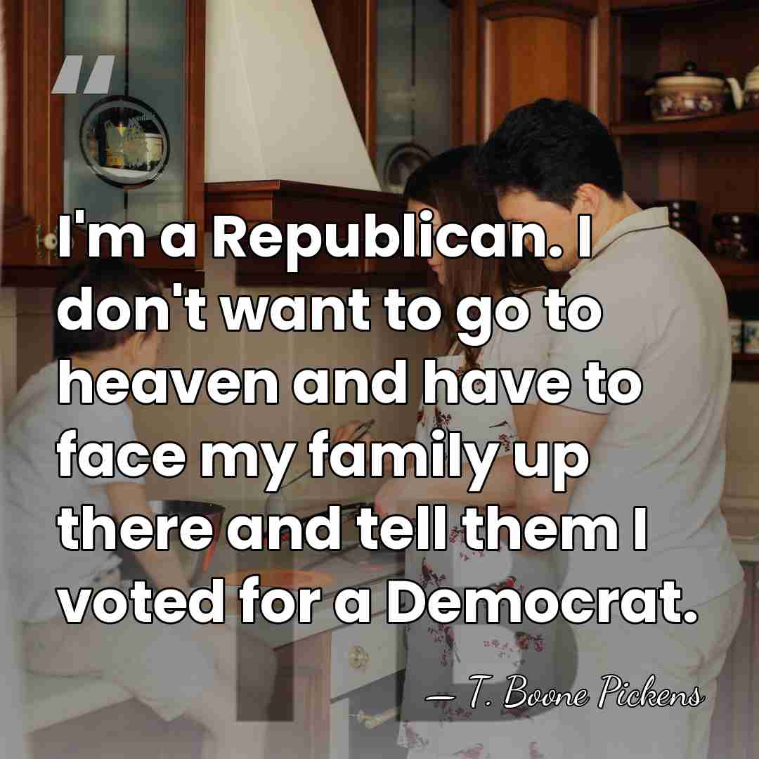 I'm a Republican. I don't want to go to heaven and have&hellip; - T. Boone Pickens