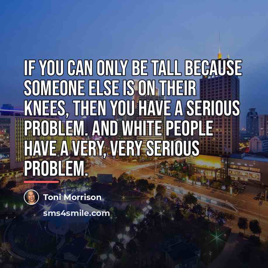 “If you can only be tall because someone else is…” quote by Toni Morrison