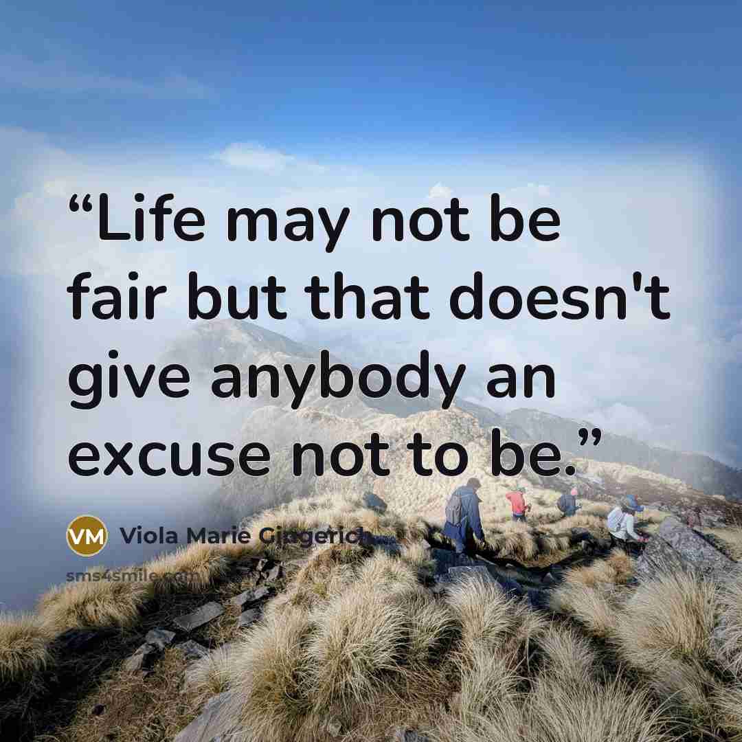 “Life may not be fair but that doesn't give anybody an excuse not to be.” quote by Viola Marie Gingerich
