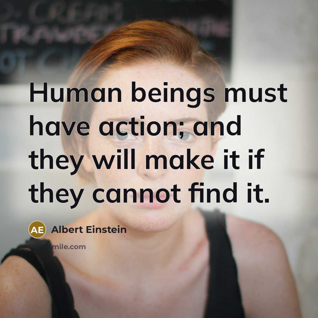 “Human beings must have action; and they will make it…” quote by Albert Einstein