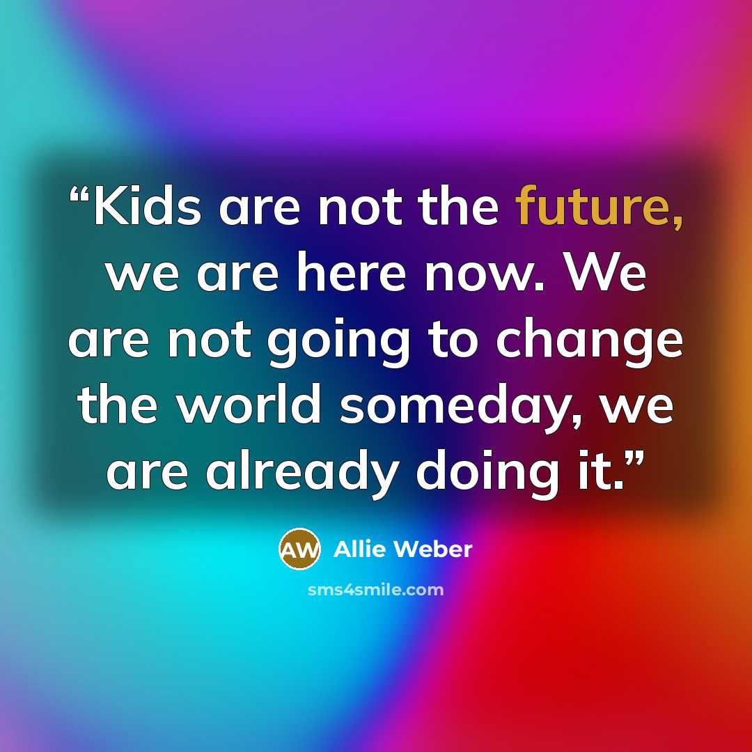 “Kids are not the future, we are here now. We are not going to change the world someday, we are already doing it.” quote by Allie Weber