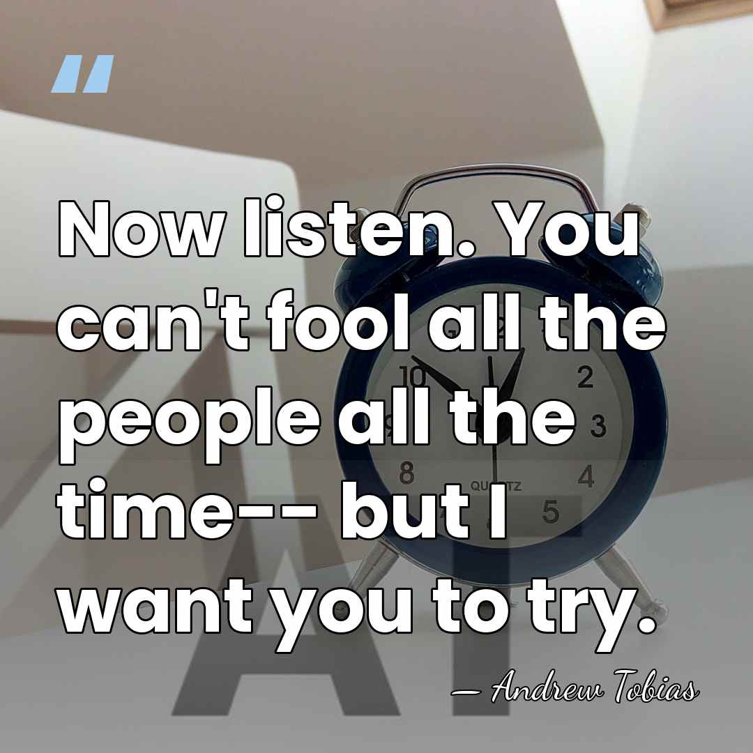 Now listen. You can't fool all the people all the time-- but&hellip; - Andrew Tobias
