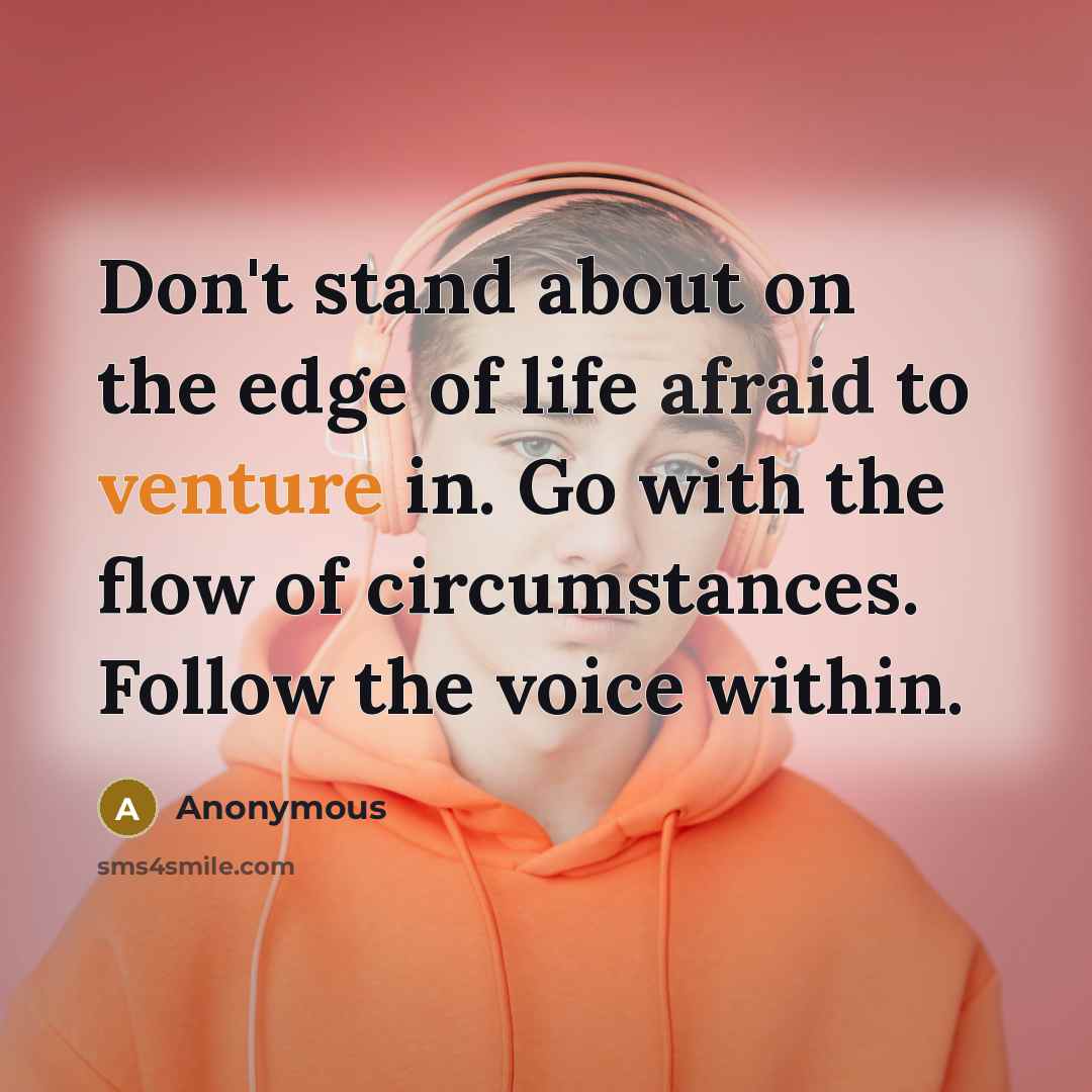 “Don't stand about on the edge of life afraid to venture in. Go with the flow of circumstances. Follow the voice within.” quote by Anonymous