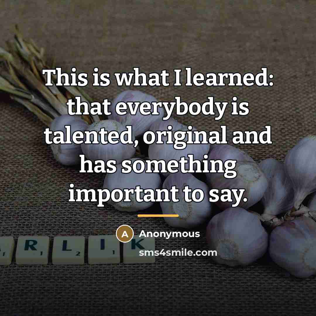 “This is what I learned: that everybody is talented, original…” quote by Anonymous
