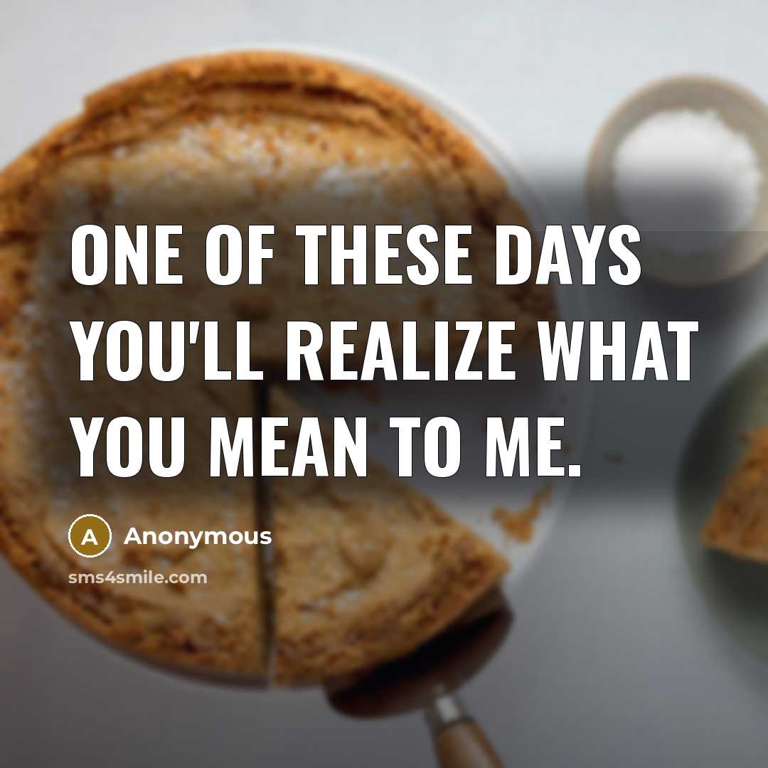 “One of these days you'll realize what you mean to me.” quote by Anonymous