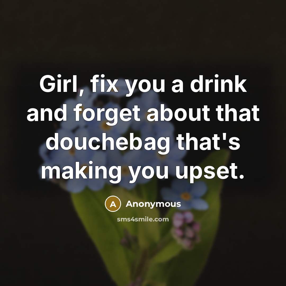 “Girl, fix you a drink and forget about that douchebag that's making you upset.” quote by Anonymous