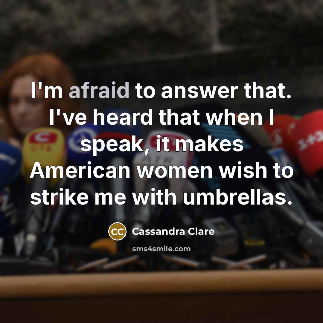 “I'm afraid to answer that. I've heard that when I speak, it makes American women wish to strike me with umbrellas.” quote by Cassandra Clare