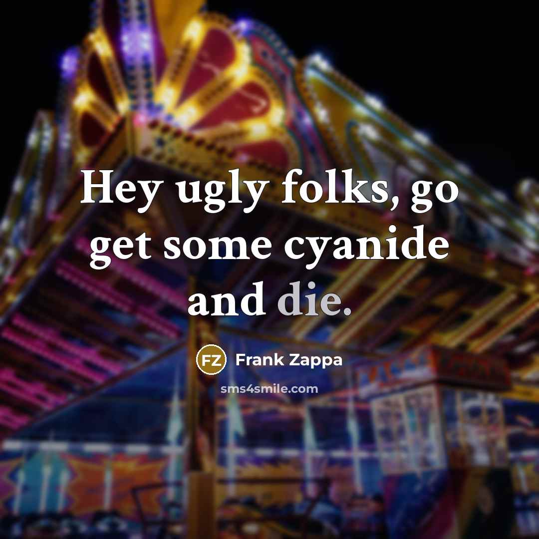 “Hey ugly folks, go get some cyanide and die.…” quote by Frank Zappa
