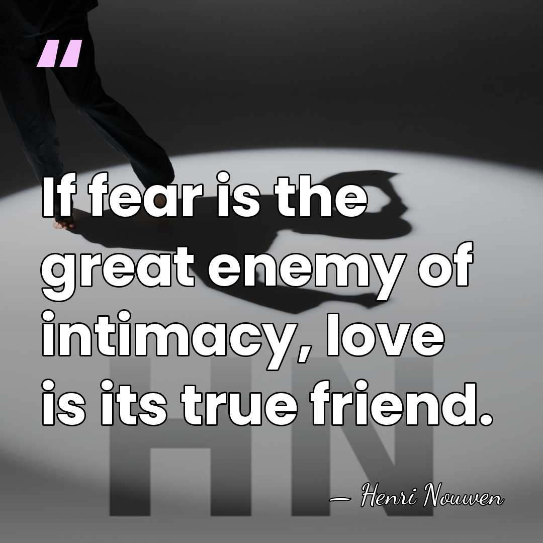 If fear is the great enemy of intimacy, love is its true&hellip; - Henri Nouwen