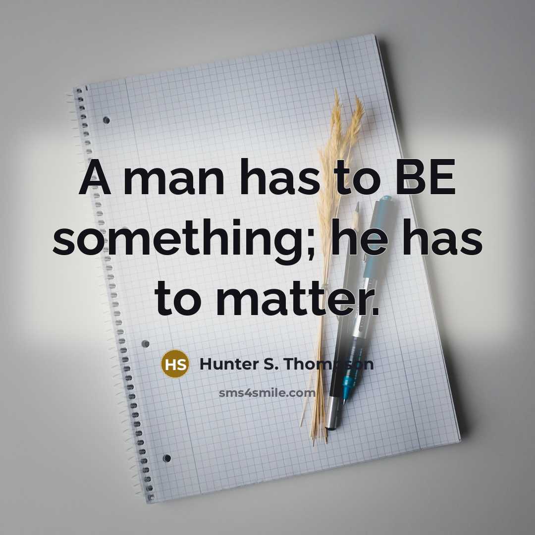 “A man has to BE something; he has to matter.…” quote by Hunter S. Thompson