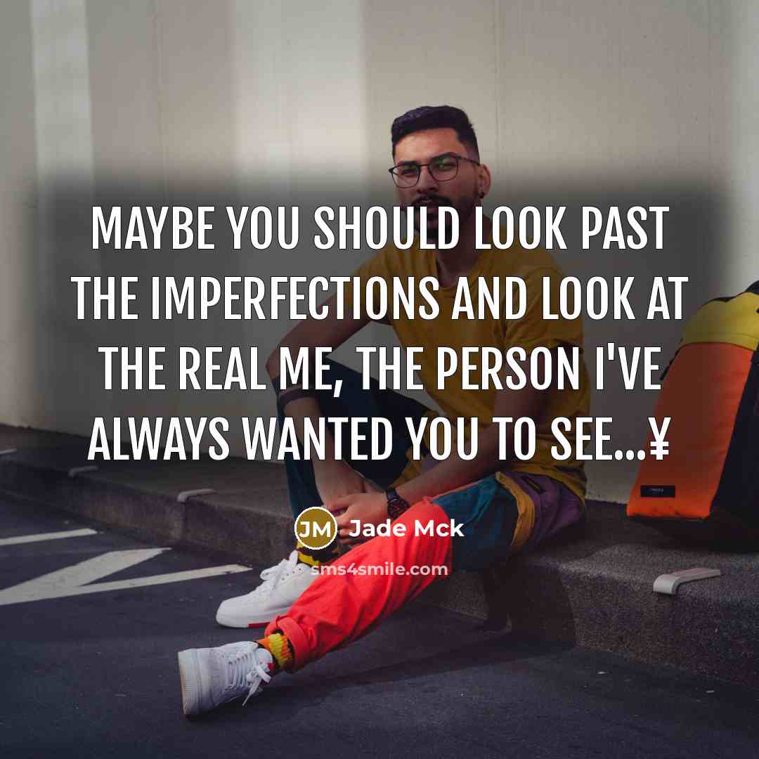 “Maybe you should look past the imperfections and look at the real me, the person I've always wanted you to see...¥” quote by Jade Mck