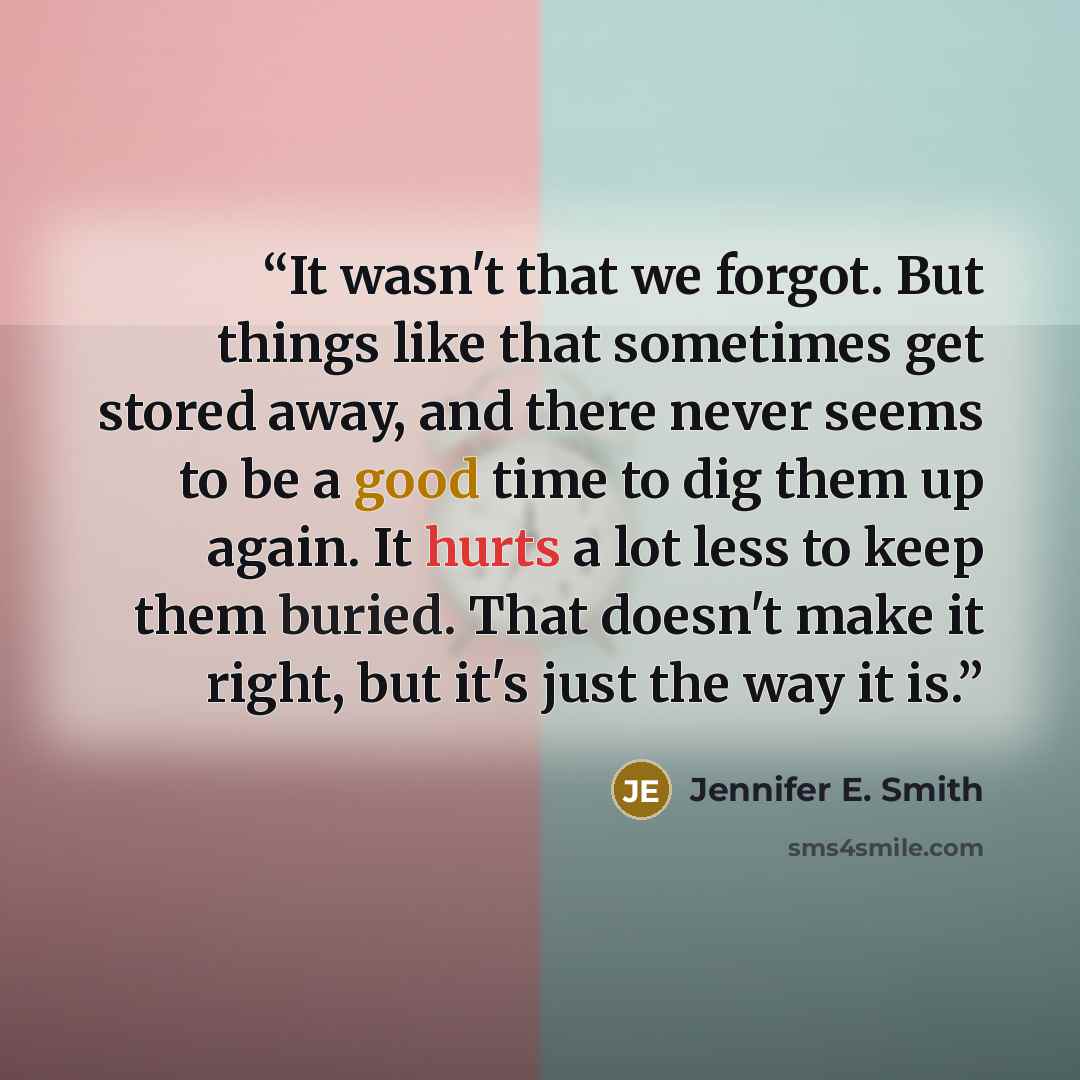 “It wasn't that we forgot. But things like that sometimes get stored away, and there never seems to be a good time to dig them up again. It hurts a lot less to keep them buried. That doesn't make it right, but it's just the way it is.” quote by Jennifer E. Smith