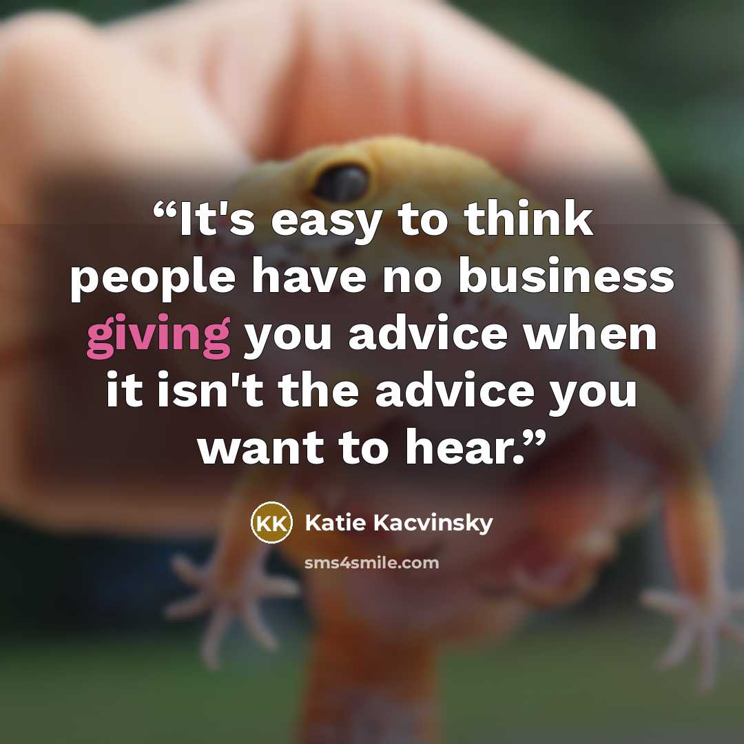 “It's easy to think people have no business giving you advice when it isn't the advice you want to hear.” quote by Katie Kacvinsky