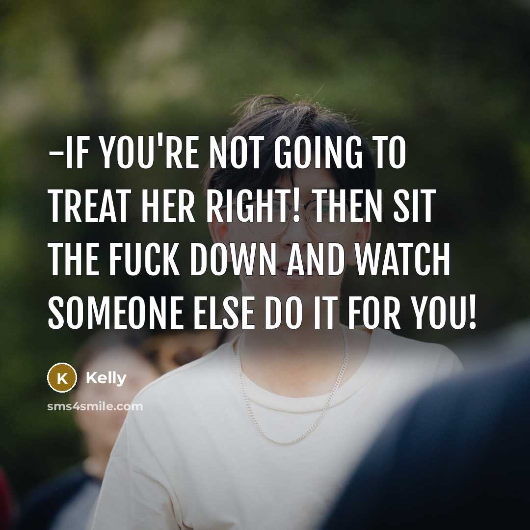 “-if you're not going to treat her right! then sit the fuck down and watch someone else do it for you!” quote by Kelly