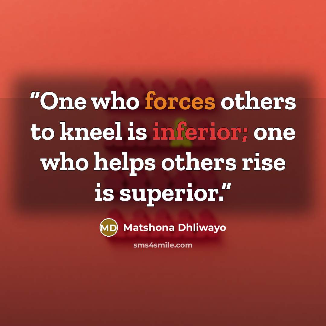 “One who forces others to kneel is inferior; one who helps others rise is superior.” quote by Matshona Dhliwayo