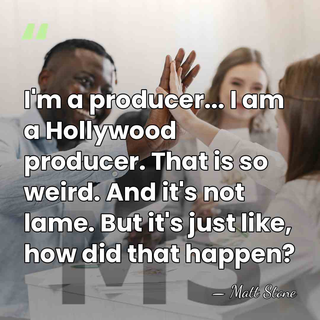 I'm a producer... I am a Hollywood producer. That is so weird.&hellip; - Matt Stone