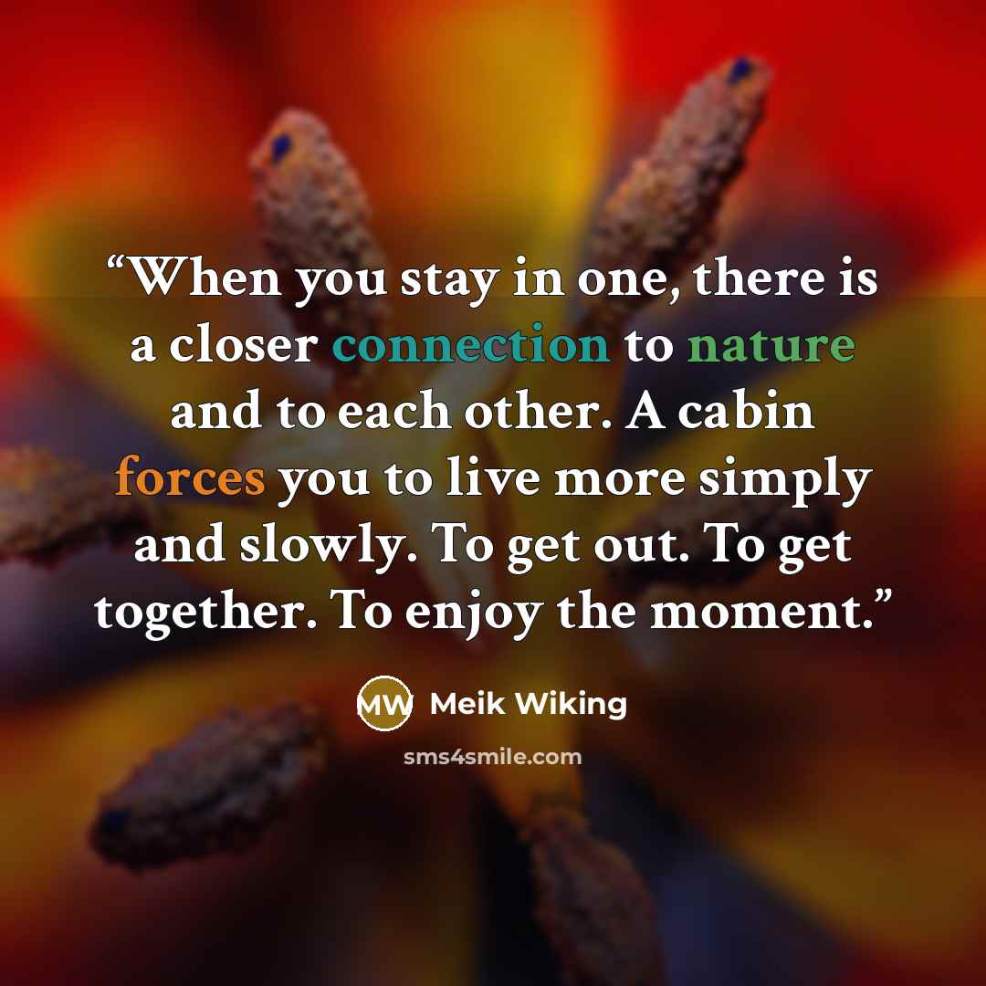 “When you stay in one, there is a closer connection to nature and to each other. A cabin forces you to live more simply and slowly. To get out. To get together. To enjoy the moment.” quote by Meik Wiking