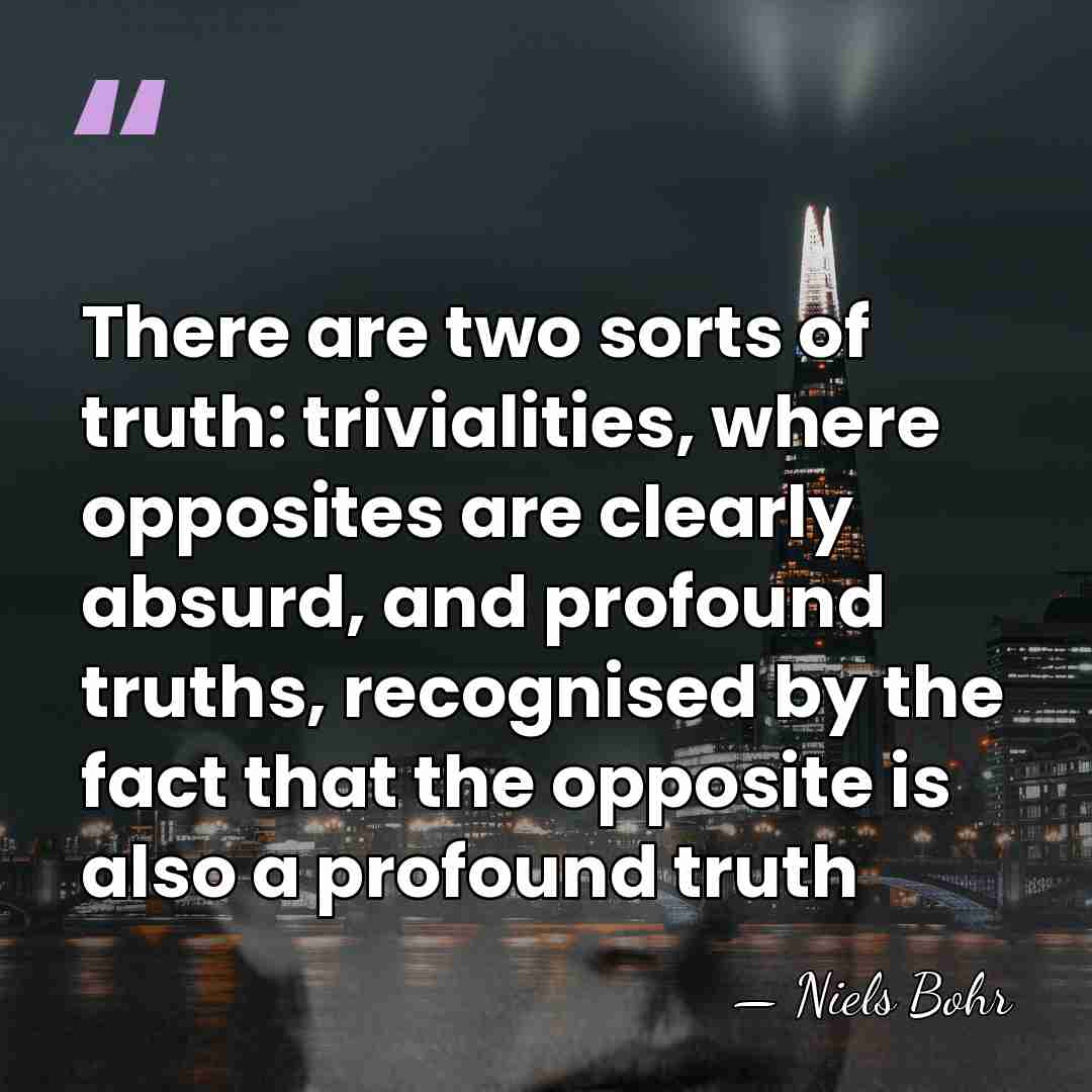 There are two sorts of truth: trivialities, where opposites are clearly absurd,&hellip; - Niels Bohr