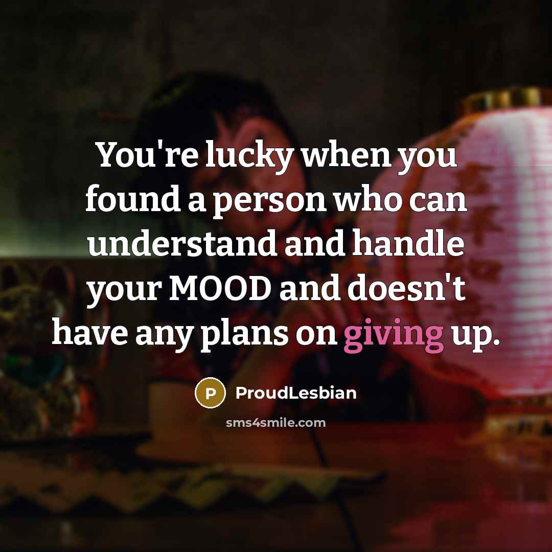 “You're lucky when you found a person who can understand and handle your MOOD and doesn't have any plans on giving up.” quote by ProudLesbian