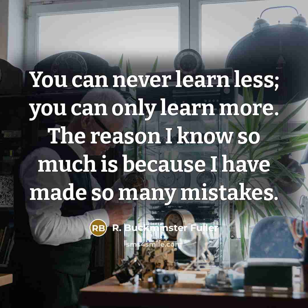 “You can never learn less; you can only learn more.…” quote by R. Buckminster Fuller