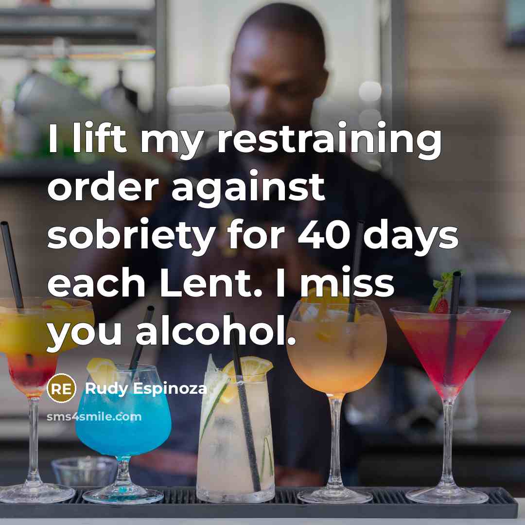 “I lift my restraining order against sobriety for 40 days each Lent. I miss you alcohol.” quote by Rudy Espinoza