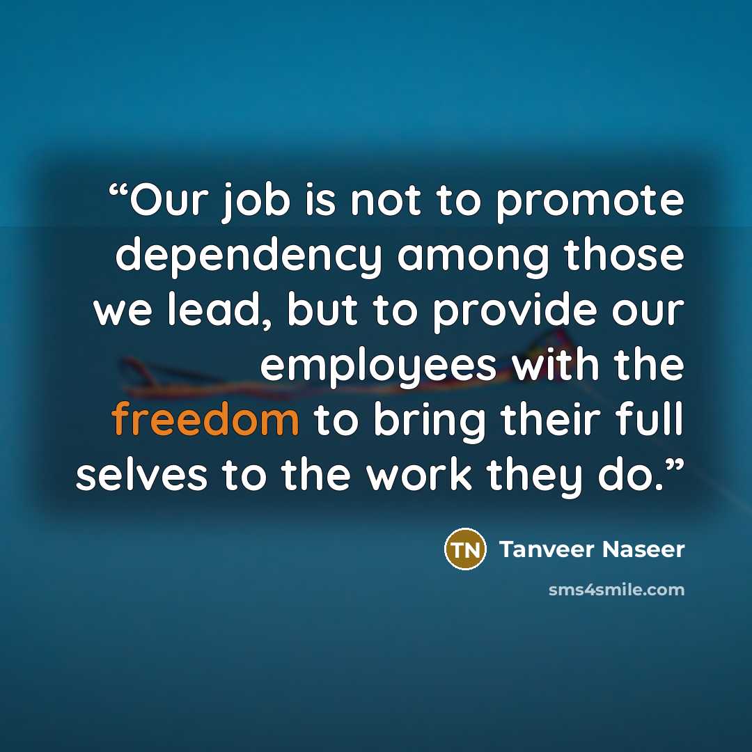 “Our job is not to promote dependency among those we lead, but to provide our employees with the freedom to bring their full selves to the work they do.” quote by Tanveer Naseer