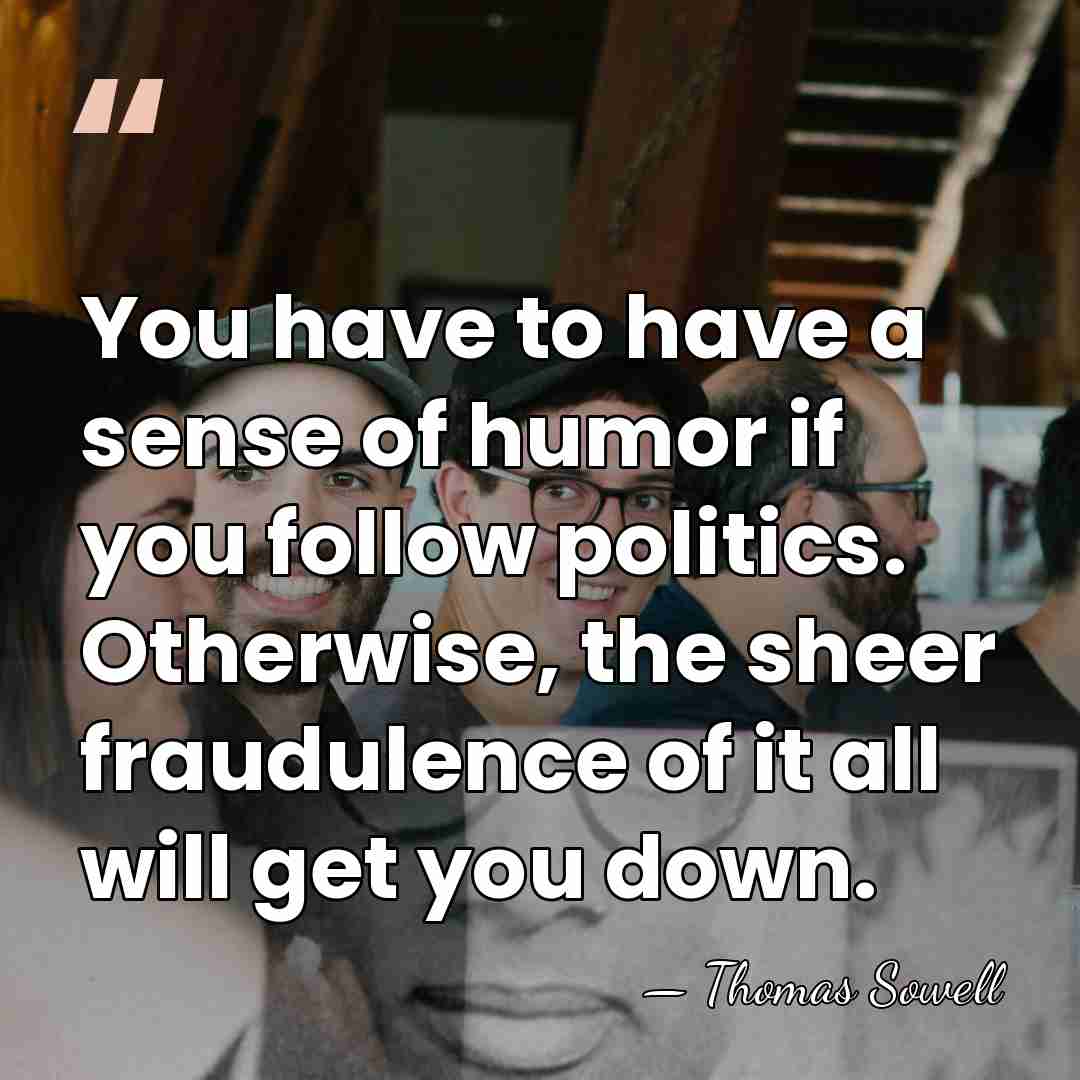 You have to have a sense of humor if you follow politics.&hellip; - Thomas Sowell