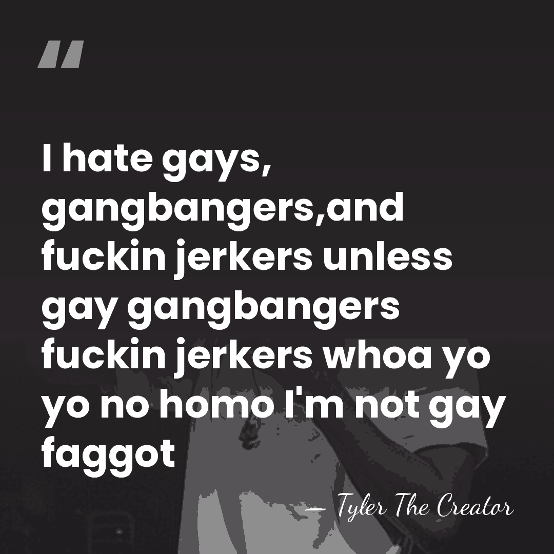 I hate gays, gangbangers,and fuckin jerkers unless gay gangbangers fuckin jerkers whoa&hellip; - Tyler The Creator