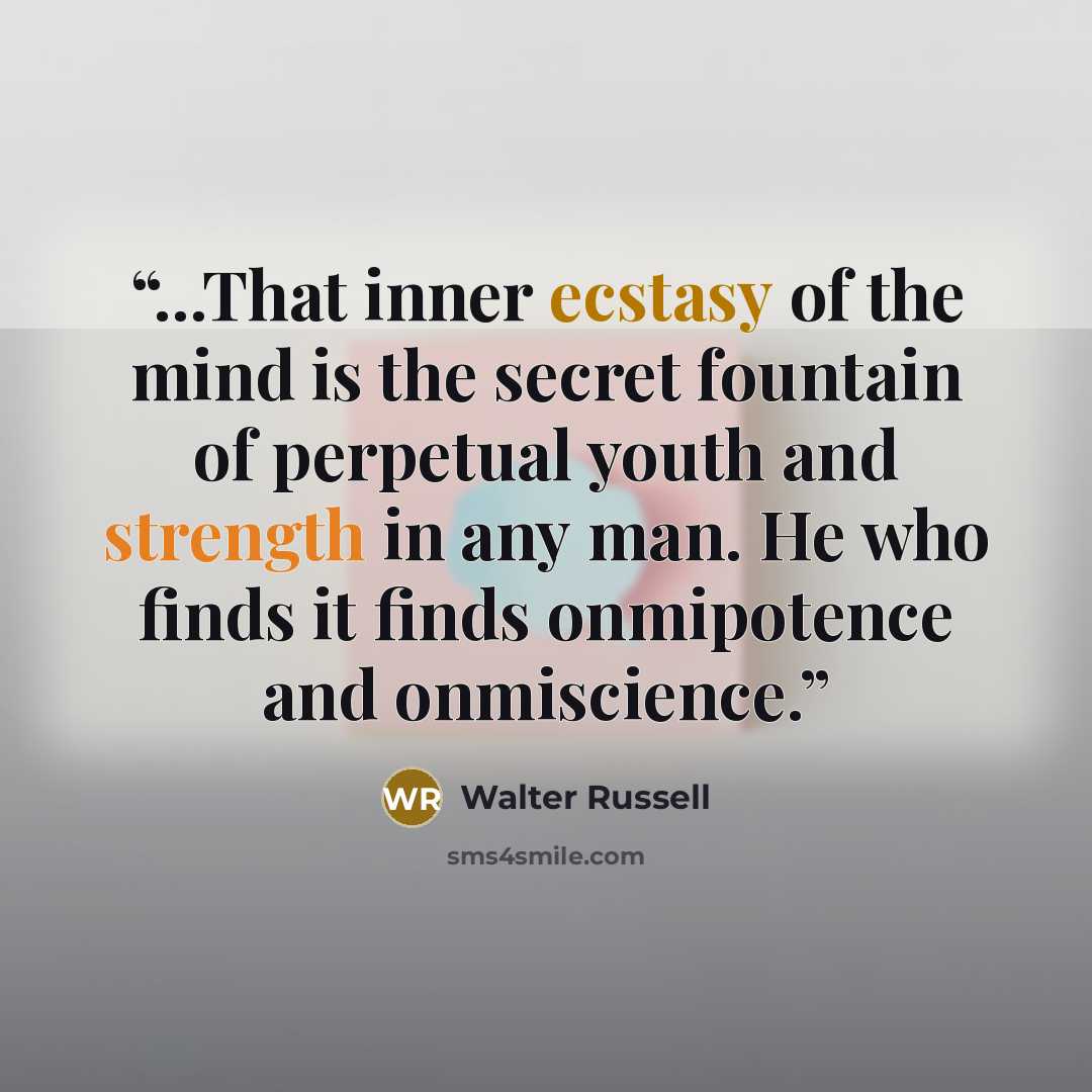 “...That inner ecstasy of the mind is the secret fountain of perpetual youth and strength in any man. He who finds it finds onmipotence and onmiscience.” quote by Walter Russell
