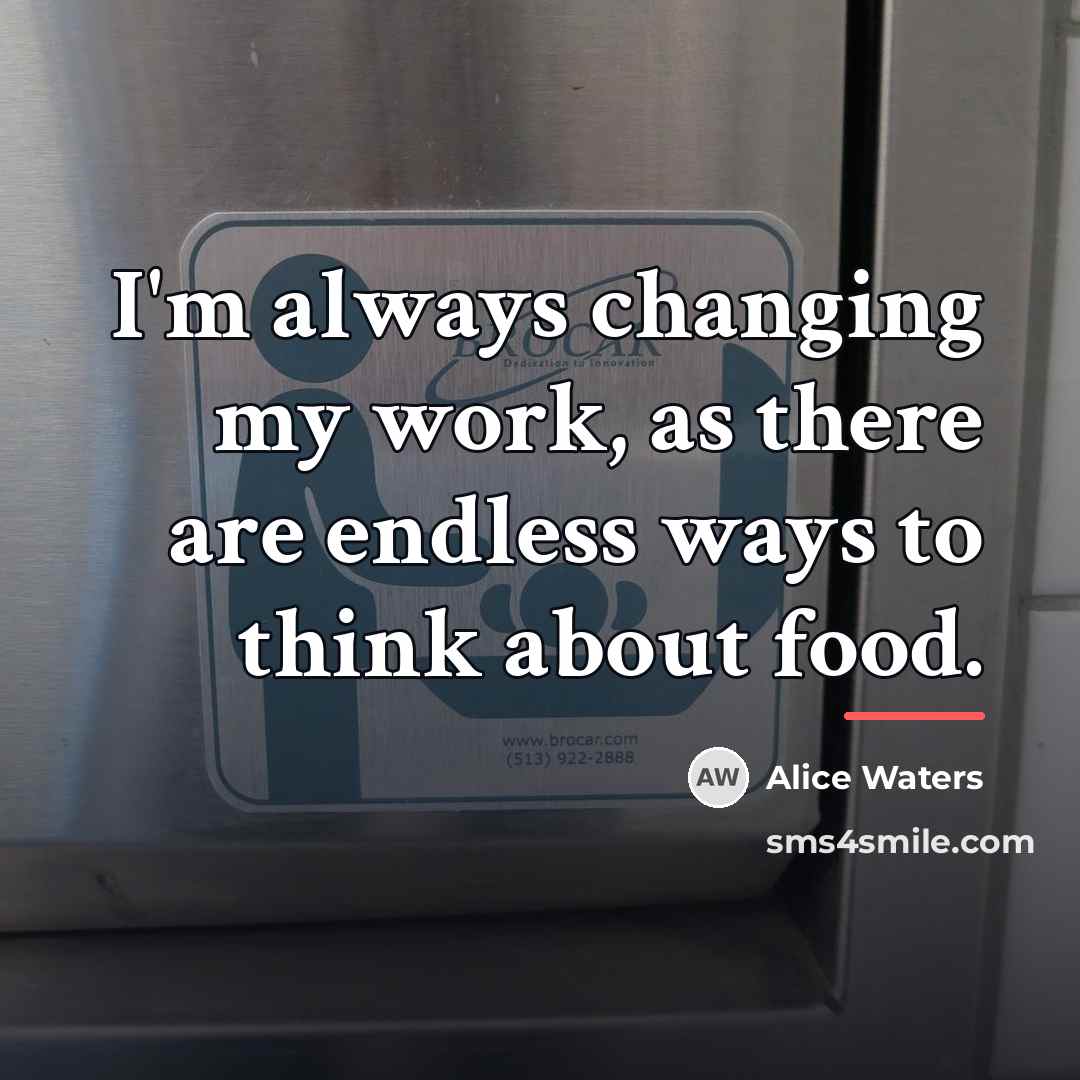 “I'm always changing my work, as there are endless ways…” quote by Alice Waters