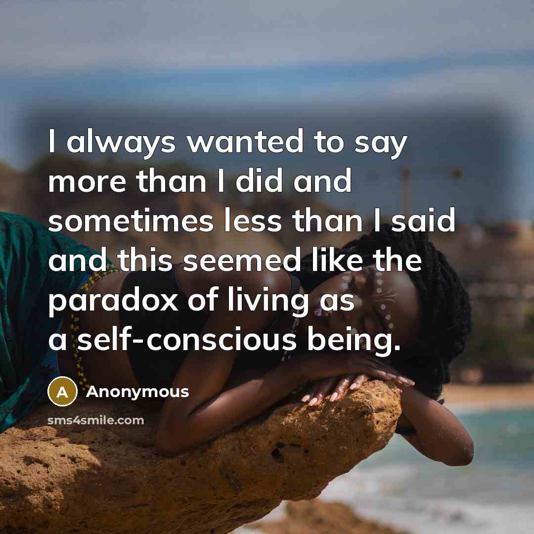 “I always wanted to say more than I did and sometimes less than I said and this seemed like the paradox of living as a self-conscious being.” quote by Anonymous