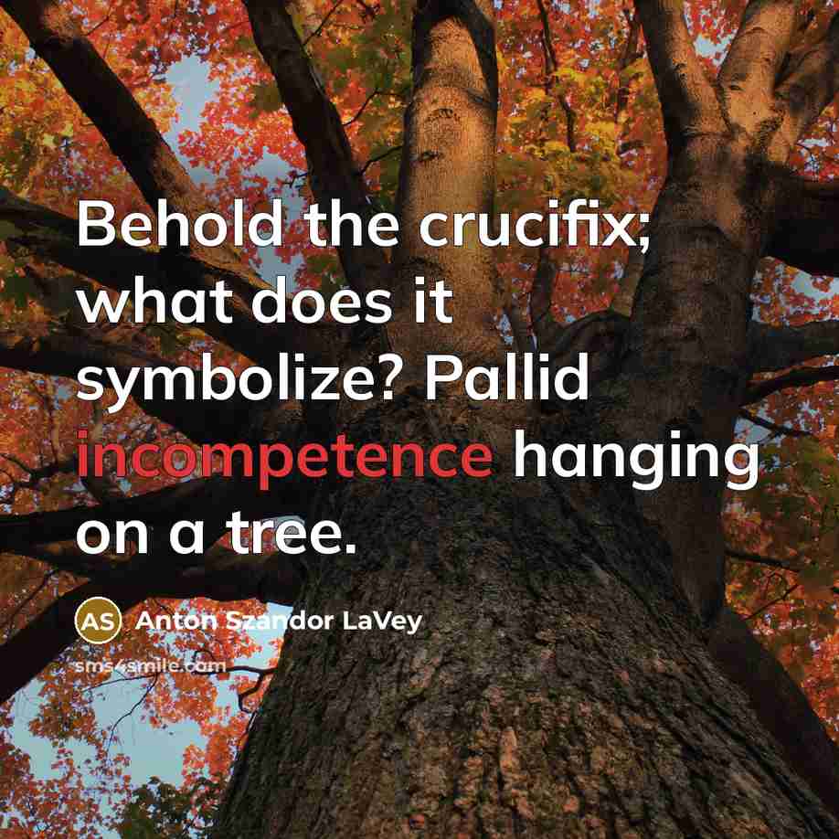“Behold the crucifix; what does it symbolize? Pallid incompetence hanging…” quote by Anton Szandor LaVey