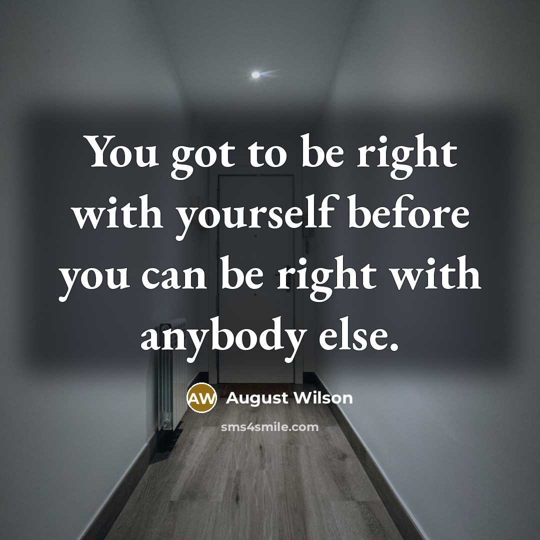 “You got to be right with yourself before you can…” quote by August Wilson