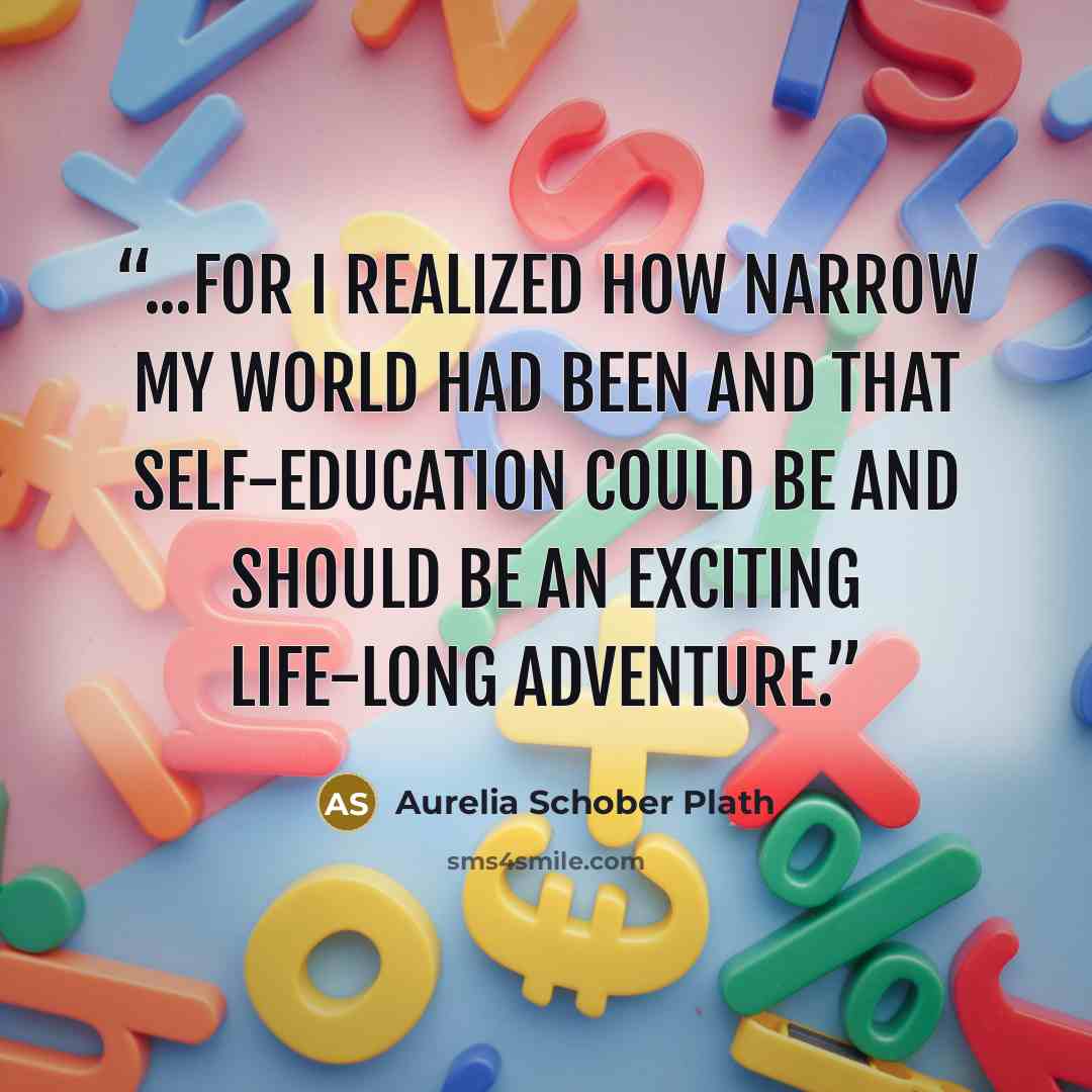 “...for I realized how narrow my world had been and that self-education could be and should be an exciting life-long adventure.” quote by Aurelia Schober Plath
