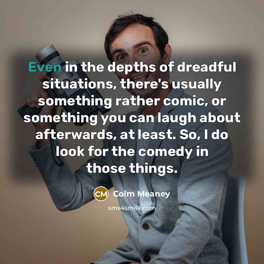 “Even in the depths of dreadful situations, there's usually something…” quote by Colm Meaney