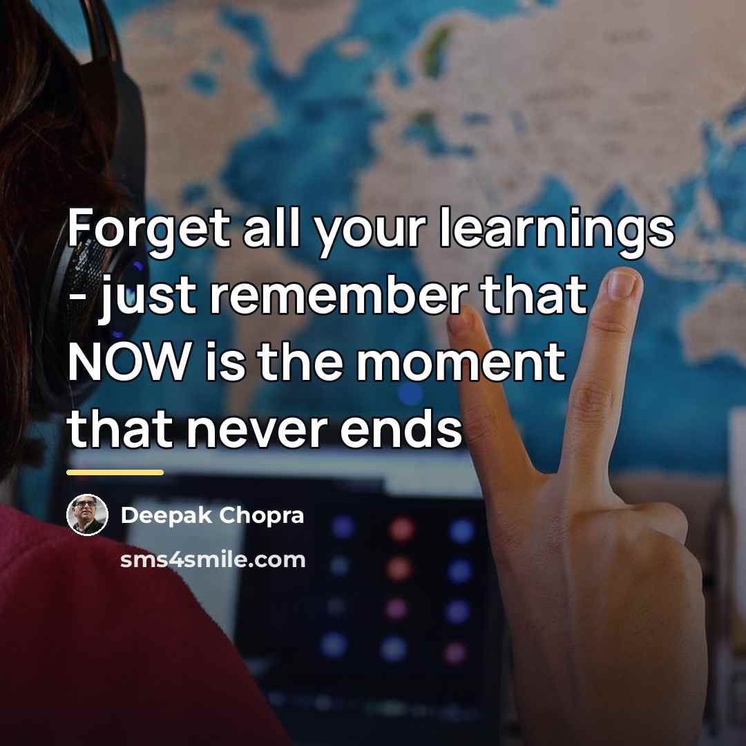 “Forget all your learnings - just remember that NOW is…” quote by Deepak Chopra