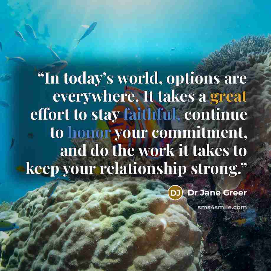 “In today’s world, options are everywhere. It takes a great effort to stay faithful, continue to honor your commitment, and do the work it takes to keep your relationship strong.” quote by Dr Jane Greer