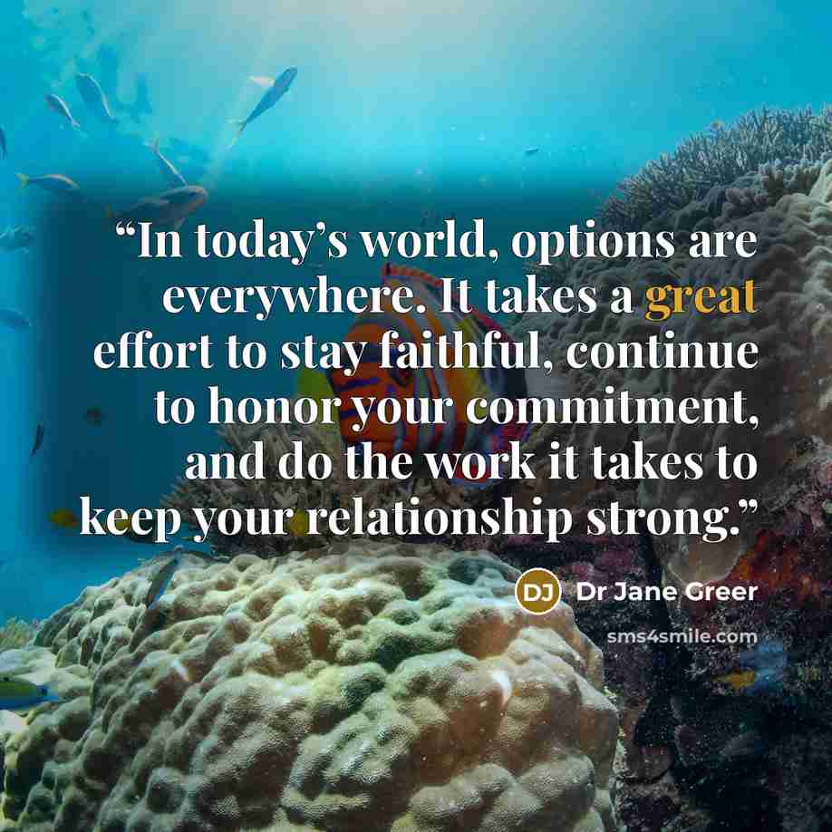 “In today’s world, options are everywhere. It takes a great effort to stay faithful, continue to honor your commitment, and do the work it takes to keep your relationship strong.” quote by Dr Jane Greer
