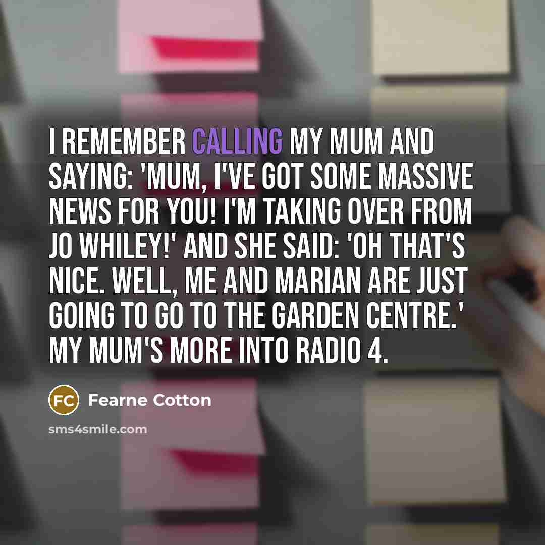 “I remember calling my mum and saying: 'Mum, I've got…” quote by Fearne Cotton