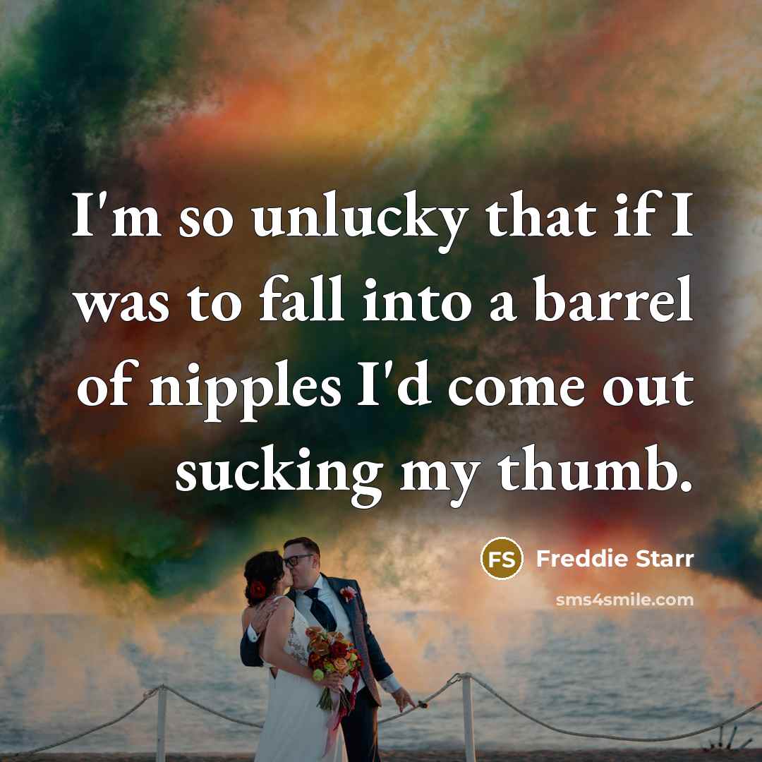 “I'm so unlucky that if I was to fall into a barrel of nipples I'd come out sucking my thumb.” quote by Freddie Starr