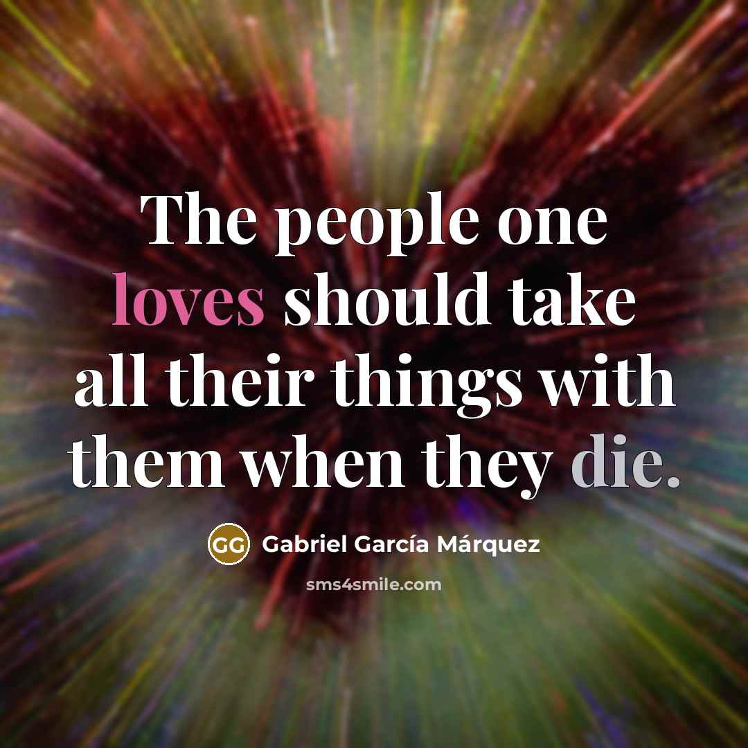 “The people one loves should take all their things with them when they die.” quote by Gabriel Garcia Marquez