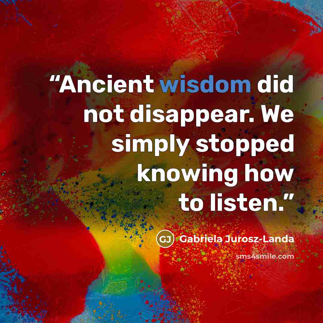 “Ancient wisdom did not disappear. We simply stopped knowing how to listen.” quote by Gabriela Jurosz-Landa